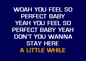 WOAH YOU FEEL SO
PERFECT BABY
YEAH YOU FEEL SO
PERFECT BABY YEAH
DON'T YOU WANNA
STAY HERE
A LITI'LE WHILE