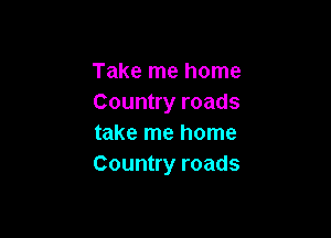 Take me home
Country roads

take me home
Country roads