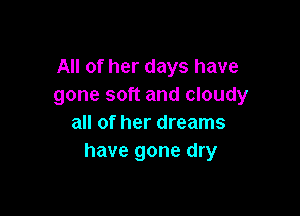 All of her days have
gone soft and cloudy

all of her dreams
have gone dry