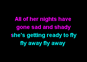 All of her nights have
gone sad and shady

she's getting ready to fly
fly away fly away