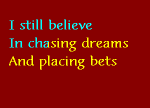 I still believe

In chasing dreams

And placing bets