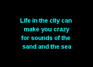 Life in the city can
make you crazy

for sounds of the
sand and the sea