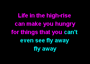 Life in the high-rise
can make you hungry

for things that you can't
even see fly away
fly away