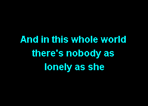 And in this whole world

there's nobody as
lonely as she