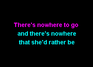 There's nowhere to go

and there's nowhere
that she'd rather be