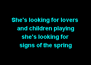 She's looking for lovers
and children playing

she's looking for
signs of the spring