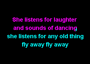She listens for laughter
and sounds of dancing

she listens for any old thing
fly away fly away