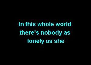 In this whole world

there's nobody as
lonely as she