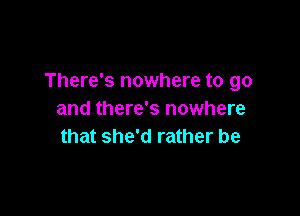 There's nowhere to go

and there's nowhere
that she'd rather be