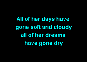 All of her days have
gone soft and cloudy

all of her dreams
have gone dry