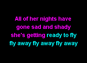 All of her nights have
gone sad and shady

she's getting ready to fly
fly away fly away fly away