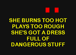 SHE BURNS T00 HOT
PLAYSTCK)ROUGH
SHE'S GOT A DRESS

FULL OF
DANGEROUS STUFF