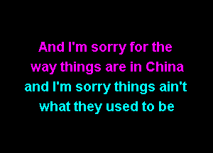 And I'm sorry for the
way things are in China

and I'm sorry things ain't
what they used to be