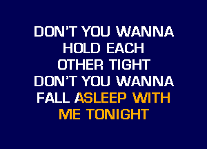 DON'T YOU WANNA
HOLD EACH
OTHER TIGHT

DON'T YOU WANNA

FALL ASLEEP WITH
ME TONIGHT

g