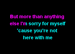 But more than anything
else I'm sorry for myself

'cause you're not
here with me