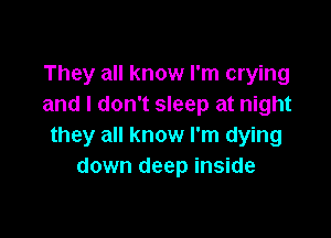 They all know I'm crying
and l don't sleep at night

they all know I'm dying
down deep inside