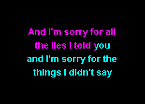And I'm sorry for all
the lies I told you

and I'm sorry for the
things I didn't say