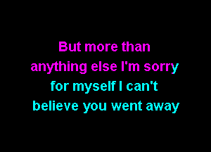 But more than
anything else I'm sorry

for myself! can't
believe you went away