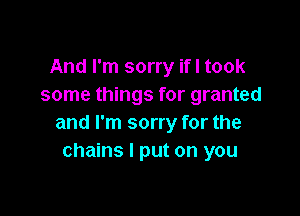 And I'm sorry if! took
some things for granted

and I'm sorry for the
chains I put on you