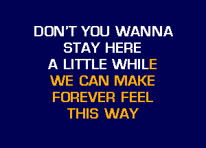 DON'T YOU WANNA
STAY HERE
A LI'ITLE WHILE
WE CAN MAKE
FOREVER FEEL
THIS WAY

g