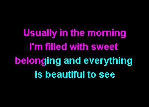 Usually in the morning
I'm filled with sweet

belonging and everything
is beautiful to see