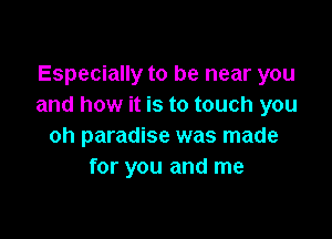 Especially to be near you
and how it is to touch you

oh paradise was made
for you and me