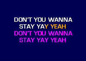 DON'T YOU WANNA
STAY YAY YEAH