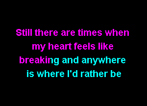 Still there are times when
my heart feels like

breaking and anywhere
is where I'd rather be