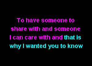 To have someone to
share with and someone

I can care with and that is
why I wanted you to know