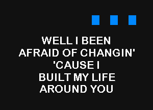 WELLI BEEN
AFRAID OF CHANGIN'

'CAUSE I

BUILT MY LIFE
AROUND YOU