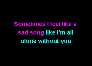 Sometimes I feel like a
sad song like I'm all

alone without you