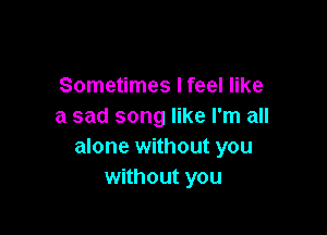 Sometimes I feel like
a sad song like I'm all

alone without you
without you