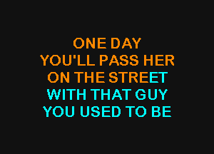 ONE DAY
YOU'LL PASS HER

ON THE STREET
WITH THAT GUY
YOU USED TO BE