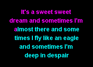 It's a sweet sweet
dream and sometimes I'm
almost there and some
times I fly like an eagle
and sometimes I'm
deep in despair