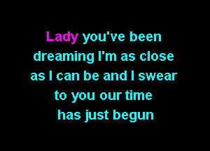 Lady you've been
dreaming I'm as close

as I can be and I swear
to you our time
has just begun