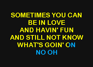 SOMETIMES YOU CAN
BE IN LOVE
AND HAVIN' FUN

AND STILL NOT KNOW
WHAT'S GOIN' ON
NO OH