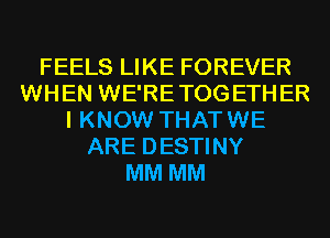 FEELS LIKE FOREVER
WHEN WE'RETOGETHER
I KNOW THATWE
ARE DESTINY
MM MM