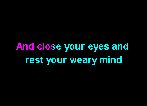 And close your eyes and

rest your weary mind