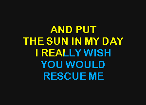 AND PUT
THE SUN IN MY DAY

I REALLYWISH
YOU WOULD
RESCUE ME