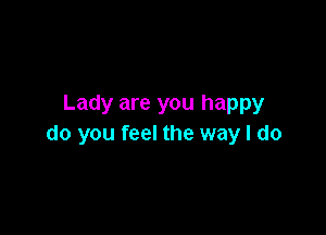 Lady are you happy

do you feel the way I do