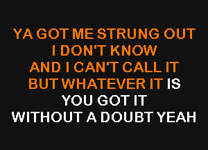 YA GOT ME STRUNG OUT
I DON'T KNOW
AND I CAN'T CALL IT
BUTWHATEVER IT IS
YOU GOT IT
WITHOUTA DOUBT YEAH