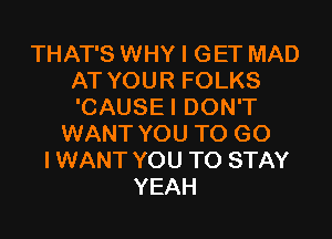 THAT'S WHY I GET MAD
AT YOUR FOLKS
'CAUSEI DON'T

WANT YOU TO GO
I WANT YOU TO STAY
YEAH