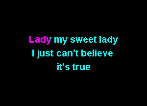 Lady my sweet lady

Ijust can't believe
it's true