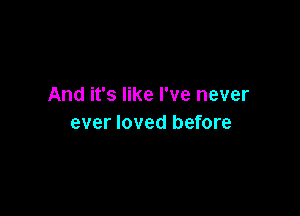 And it's like I've never

ever loved before