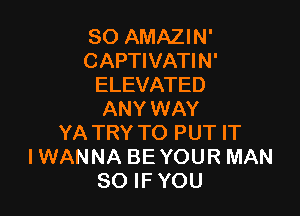 SO AMAZIN'
CAPTIVATIN'
ELEVATED

ANY WAY
YA TRY TO PUT IT
I WANNA BE YOUR MAN
80 IF YOU