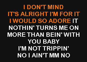 I DON'T MIND
IT'S ALRIGHT I'M FOR IT
IWOULD SO ADORE IT
NOTHIN'TURNS ME ON
MORETHAN BEIN'WITH
YOU BABY
I'M NOT TRIPPIN'
NO I AIN'T MM N0