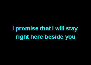 I promise that I will stay

right here beside you