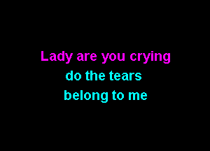 Lady are you crying

do the tears
belong to me