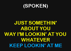 (SPOKEN)

JUST SOMETHIN'
ABOUT YOU
WAY I'M LOOKIN' AT YOU
WHATEVER
KEEP LOOKIN' AT ME