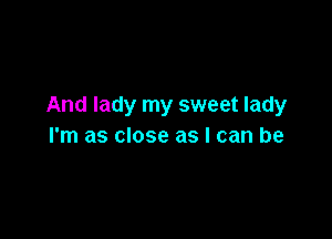 And lady my sweet lady

I'm as close as I can be